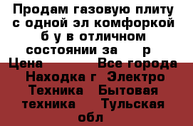 Продам газовую плиту с одной эл.комфоркой б/у в отличном состоянии за 3000р › Цена ­ 3 000 - Все города, Находка г. Электро-Техника » Бытовая техника   . Тульская обл.